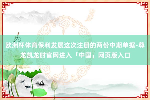 欧洲杯体育保利发展这次注册的两份中期单据-尊龙凯龙时官网进入「中国」网页版入口