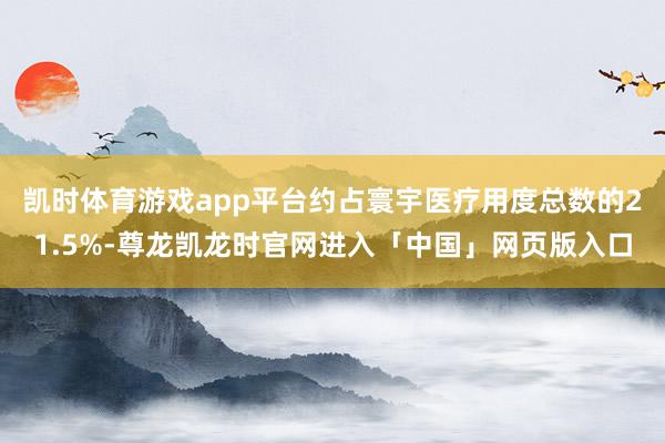 凯时体育游戏app平台约占寰宇医疗用度总数的21.5%-尊龙凯龙时官网进入「中国」网页版入口