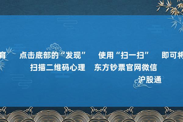 尊龙凯时体育 点击底部的“发现” 使用“扫一扫” 即可将网页共享至一又友圈 扫描二维码心理 东方钞票官网微信 沪股通 深股通