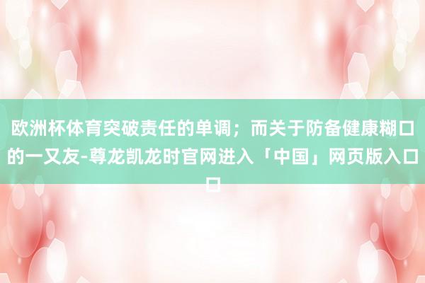 欧洲杯体育突破责任的单调；而关于防备健康糊口的一又友-尊龙凯龙时官网进入「中国」网页版入口