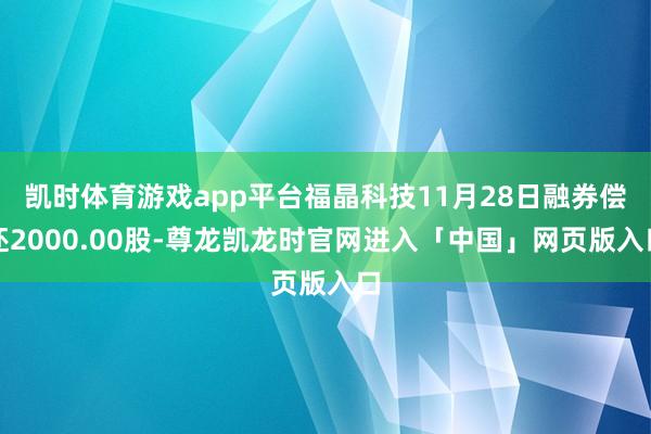 凯时体育游戏app平台福晶科技11月28日融券偿还2000.00股-尊龙凯龙时官网进入「中国」网页版入口