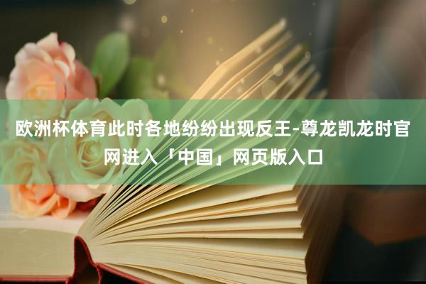 欧洲杯体育此时各地纷纷出现反王-尊龙凯龙时官网进入「中国」网页版入口