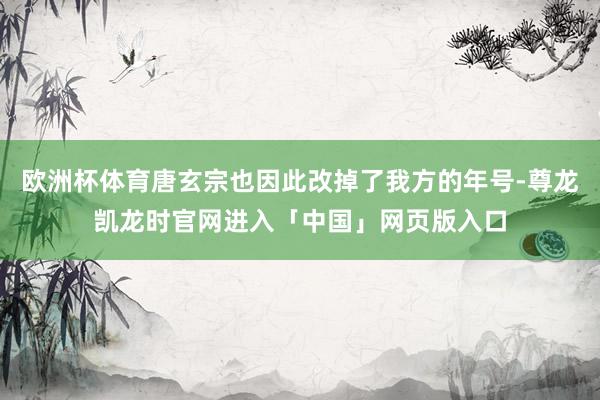 欧洲杯体育唐玄宗也因此改掉了我方的年号-尊龙凯龙时官网进入「中国」网页版入口