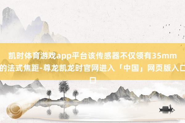 凯时体育游戏app平台该传感器不仅领有35mm的法式焦距-尊龙凯龙时官网进入「中国」网页版入口
