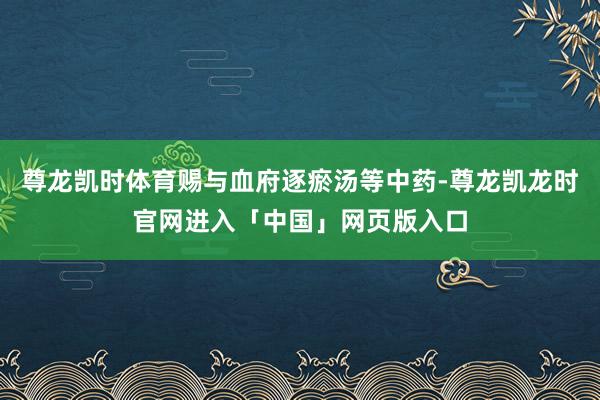 尊龙凯时体育赐与血府逐瘀汤等中药-尊龙凯龙时官网进入「中国」网页版入口