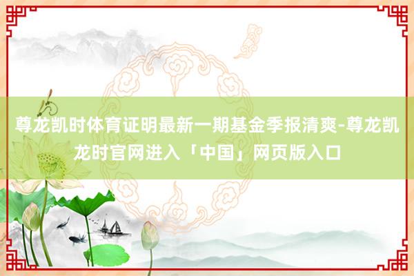 尊龙凯时体育证明最新一期基金季报清爽-尊龙凯龙时官网进入「中国」网页版入口