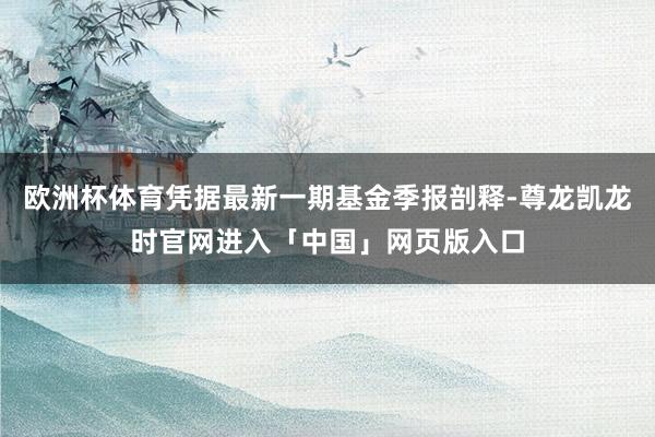 欧洲杯体育凭据最新一期基金季报剖释-尊龙凯龙时官网进入「中国」网页版入口