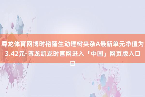 尊龙体育网博时裕隆生动建树夹杂A最新单元净值为3.42元-尊龙凯龙时官网进入「中国」网页版入口