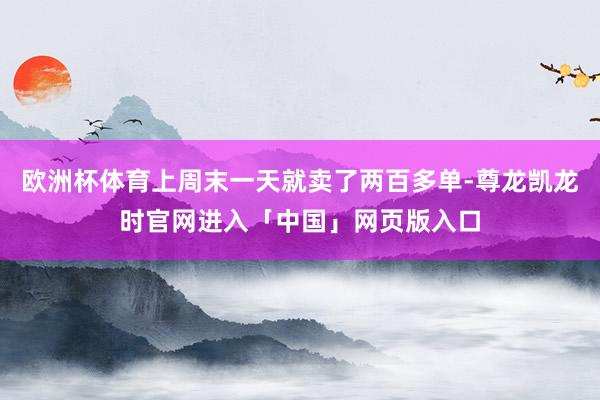 欧洲杯体育上周末一天就卖了两百多单-尊龙凯龙时官网进入「中国」网页版入口