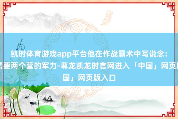凯时体育游戏app平台他在作战霸术中写说念：＂只需要两个营的军力-尊龙凯龙时官网进入「中国」网页版入口
