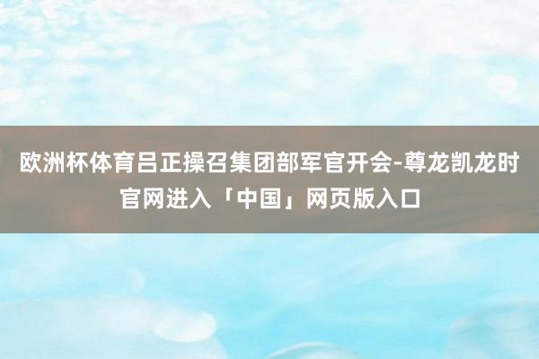 欧洲杯体育吕正操召集团部军官开会-尊龙凯龙时官网进入「中国」网页版入口