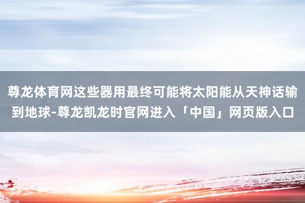 尊龙体育网这些器用最终可能将太阳能从天神话输到地球-尊龙凯龙时官网进入「中国」网页版入口