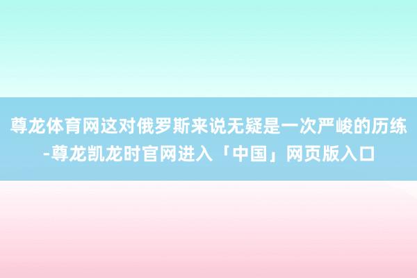 尊龙体育网这对俄罗斯来说无疑是一次严峻的历练-尊龙凯龙时官网进入「中国」网页版入口