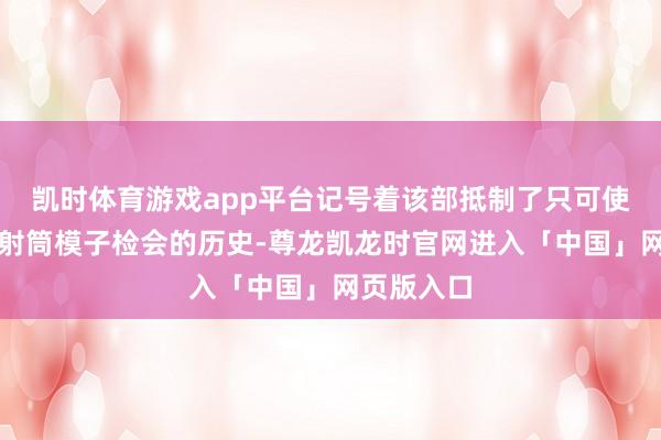 凯时体育游戏app平台记号着该部抵制了只可使用导弹放射筒模子检会的历史-尊龙凯龙时官网进入「中国」网页版入口