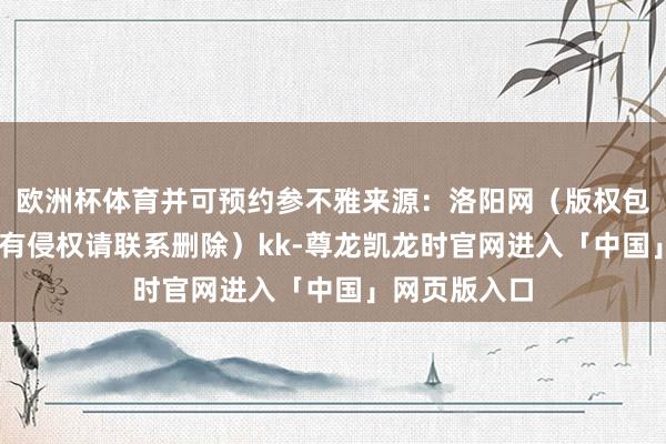 欧洲杯体育并可预约参不雅来源：洛阳网（版权包摄原作家 如有侵权请联系删除）kk-尊龙凯龙时官网进入「中国」网页版入口