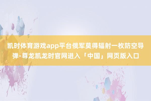 凯时体育游戏app平台俄军莫得辐射一枚防空导弹-尊龙凯龙时官网进入「中国」网页版入口