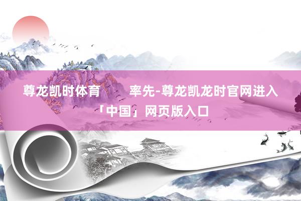 尊龙凯时体育        率先-尊龙凯龙时官网进入「中国」网页版入口