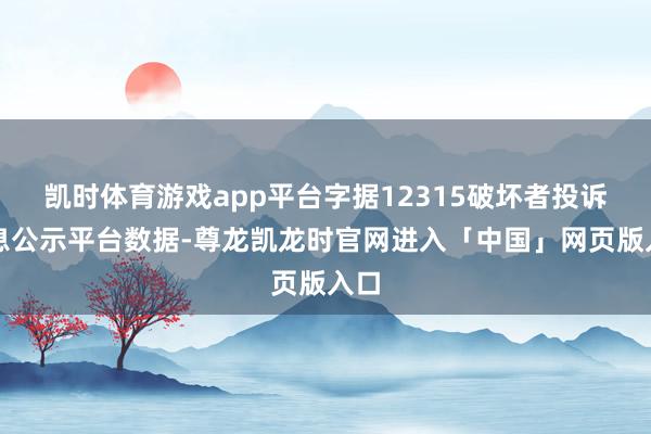 凯时体育游戏app平台字据12315破坏者投诉信息公示平台数据-尊龙凯龙时官网进入「中国」网页版入口