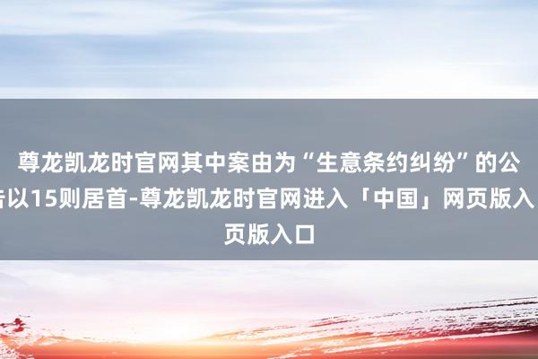 尊龙凯龙时官网其中案由为“生意条约纠纷”的公告以15则居首-尊龙凯龙时官网进入「中国」网页版入口