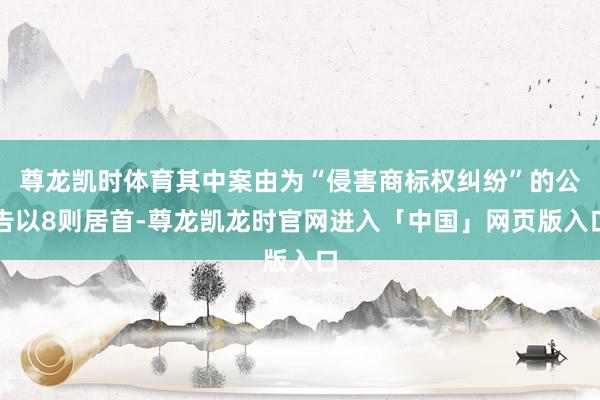 尊龙凯时体育其中案由为“侵害商标权纠纷”的公告以8则居首-尊龙凯龙时官网进入「中国」网页版入口