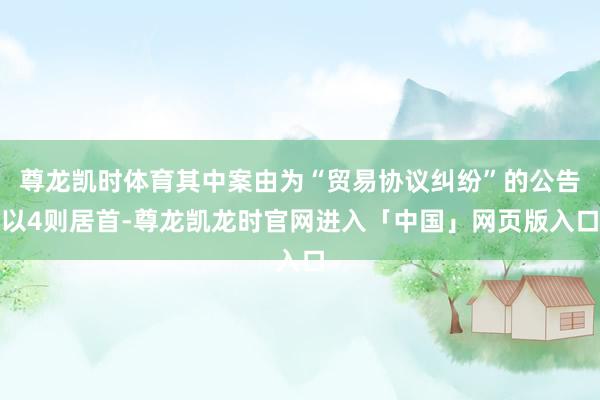 尊龙凯时体育其中案由为“贸易协议纠纷”的公告以4则居首-尊龙凯龙时官网进入「中国」网页版入口