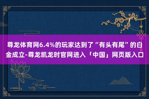 尊龙体育网6.4%的玩家达到了“有头有尾”的白金成立-尊龙凯龙时官网进入「中国」网页版入口