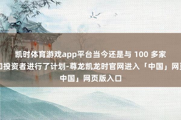 凯时体育游戏app平台当今还是与 100 多家贷款方和投资者进行了计划-尊龙凯龙时官网进入「中国」网页版入口