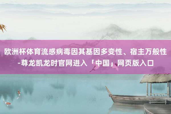 欧洲杯体育流感病毒因其基因多变性、宿主万般性-尊龙凯龙时官网进入「中国」网页版入口