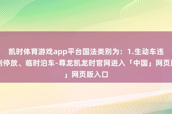 凯时体育游戏app平台国法类别为：1.生动车违犯规则停放、临时泊车-尊龙凯龙时官网进入「中国」网页版入口