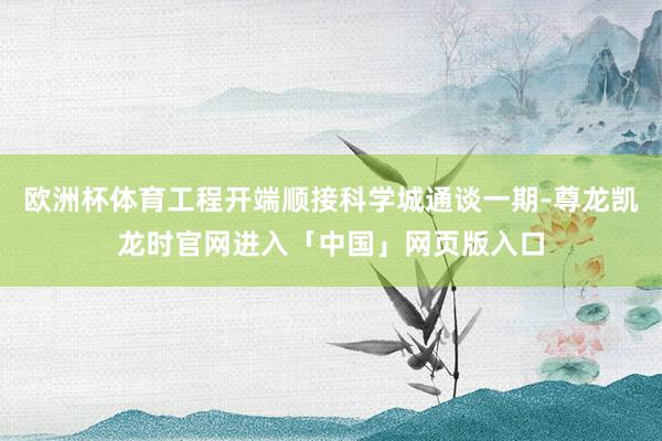 欧洲杯体育工程开端顺接科学城通谈一期-尊龙凯龙时官网进入「中国」网页版入口