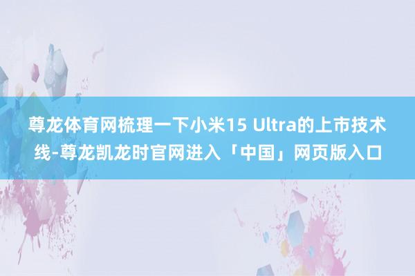 尊龙体育网梳理一下小米15 Ultra的上市技术线-尊龙凯龙时官网进入「中国」网页版入口