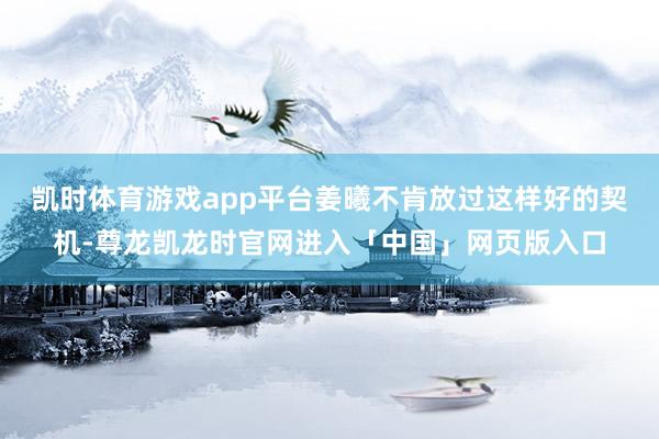 凯时体育游戏app平台姜曦不肯放过这样好的契机-尊龙凯龙时官网进入「中国」网页版入口