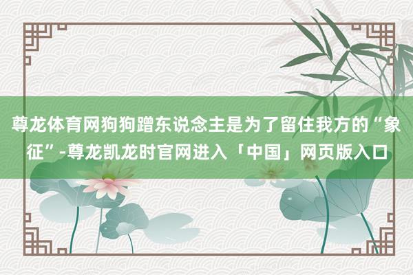 尊龙体育网狗狗蹭东说念主是为了留住我方的“象征”-尊龙凯龙时官网进入「中国」网页版入口
