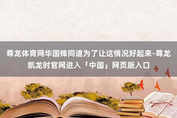 尊龙体育网华国锋同道为了让这情况好起来-尊龙凯龙时官网进入「中国」网页版入口