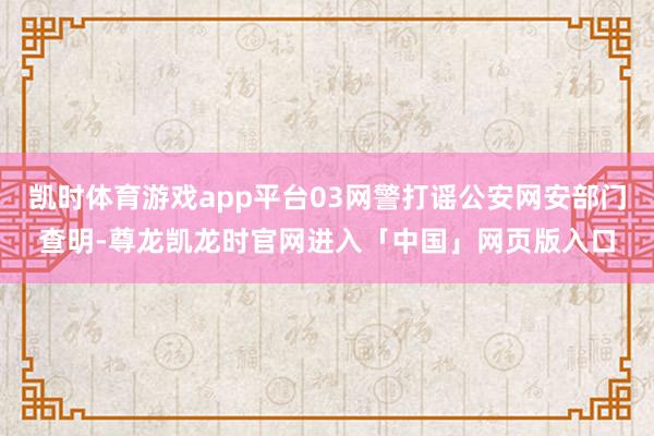 凯时体育游戏app平台03网警打谣公安网安部门查明-尊龙凯龙时官网进入「中国」网页版入口