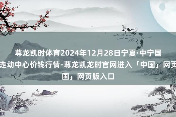 尊龙凯时体育2024年12月28日宁夏·中宁国外枸杞走动中心价钱行情-尊龙凯龙时官网进入「中国」网页版入口