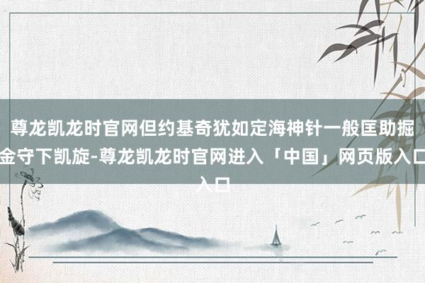 尊龙凯龙时官网但约基奇犹如定海神针一般匡助掘金守下凯旋-尊龙凯龙时官网进入「中国」网页版入口