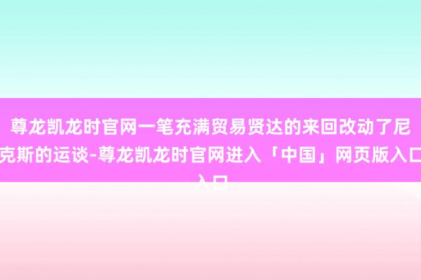 尊龙凯龙时官网一笔充满贸易贤达的来回改动了尼克斯的运谈-尊龙凯龙时官网进入「中国」网页版入口