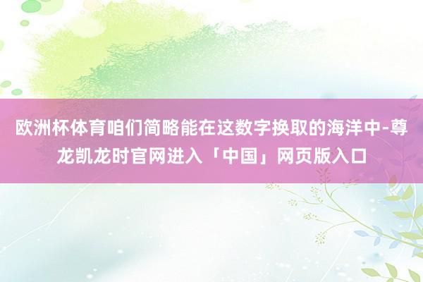 欧洲杯体育咱们简略能在这数字换取的海洋中-尊龙凯龙时官网进入「中国」网页版入口