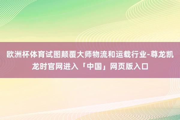 欧洲杯体育试图颠覆大师物流和运载行业-尊龙凯龙时官网进入「中国」网页版入口