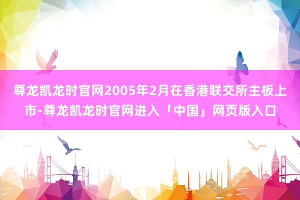 尊龙凯龙时官网2005年2月在香港联交所主板上市-尊龙凯龙时官网进入「中国」网页版入口
