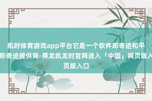 凯时体育游戏app平台它是一个软件即奇迹和平台即奇迹提供商-尊龙凯龙时官网进入「中国」网页版入口