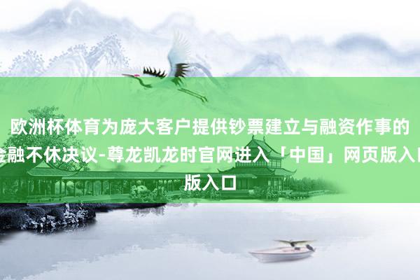 欧洲杯体育为庞大客户提供钞票建立与融资作事的金融不休决议-尊龙凯龙时官网进入「中国」网页版入口