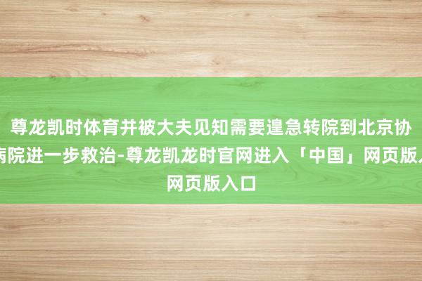 尊龙凯时体育并被大夫见知需要遑急转院到北京协和病院进一步救治-尊龙凯龙时官网进入「中国」网页版入口