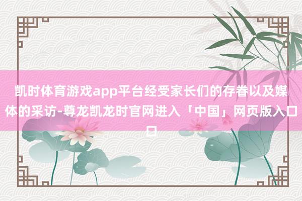 凯时体育游戏app平台经受家长们的存眷以及媒体的采访-尊龙凯龙时官网进入「中国」网页版入口