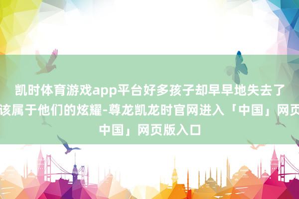 凯时体育游戏app平台好多孩子却早早地失去了那份本该属于他们的炫耀-尊龙凯龙时官网进入「中国」网页版入口