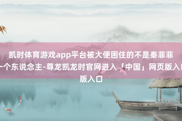 凯时体育游戏app平台被大便困住的不是秦菲菲一个东说念主-尊龙凯龙时官网进入「中国」网页版入口