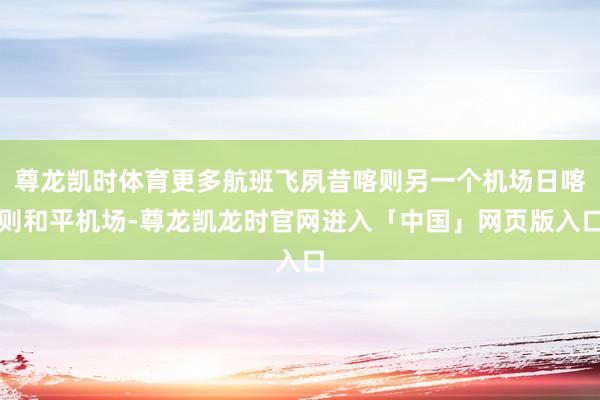 尊龙凯时体育更多航班飞夙昔喀则另一个机场日喀则和平机场-尊龙凯龙时官网进入「中国」网页版入口