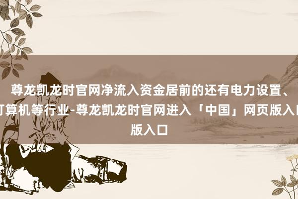 尊龙凯龙时官网净流入资金居前的还有电力设置、打算机等行业-尊龙凯龙时官网进入「中国」网页版入口