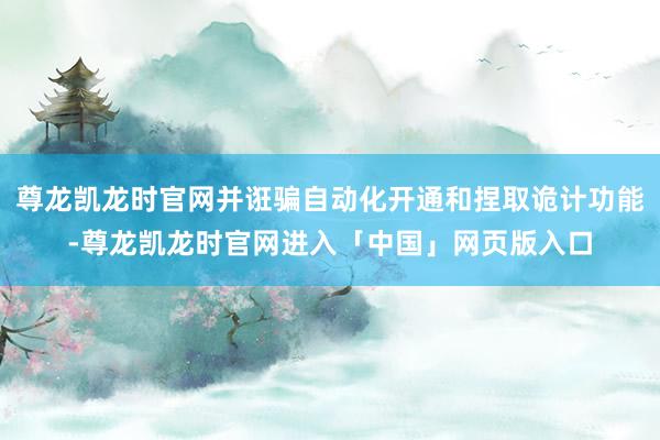尊龙凯龙时官网并诳骗自动化开通和捏取诡计功能-尊龙凯龙时官网进入「中国」网页版入口